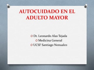 AUTOCUIDADO EN EL
ADULTO MAYOR
O Dr. Leonardo Alas Tejada
O Medicina General
O UCSF Santiago Nonualco
 