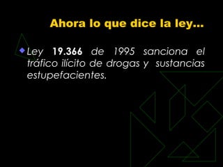 Ahora lo que dice la ley…

 Ley  19.366 de 1995 sanciona el
 tráfico ilícito de drogas y sustancias
 estupefacientes.
 