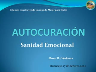 Omar R. Cárdenas
Huancayo 17 de Febrero 2022
Sanidad Emocional
Estamos construyendo un mundo Mejor para Todos
 