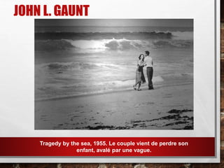 JOHN L. GAUNT
Tragedy by the sea, 1955. Le couple vient de perdre son
enfant, avalé par une vague.
 
