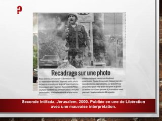 ?
Seconde Intifada, Jérusalem, 2000. Publiée en une de Libération
avec une mauvaise interprétation.
 
