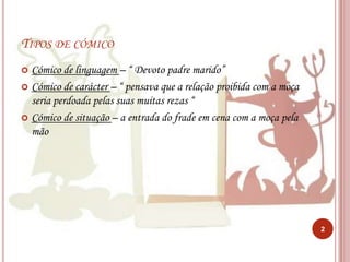 Tipos de cómicoCómico de linguagem – “ Devoto padre marido”Cómico de carácter – “ pensava que a relação proibida com a moça seria perdoada pelas suas muitas rezas “Cómico de situação – a entrada do frade em cena com a moça pela mão2