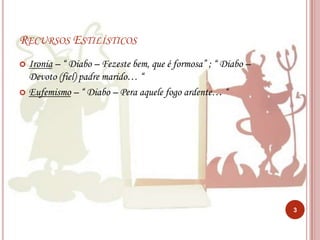 Recursos EstilísticosIronia – “ Diabo – Fezeste bem, que é formosa” ; “ Diabo – Devoto (fiel) padre marido… “Eufemismo – “ Diabo – Pera aquele fogo ardente… “3