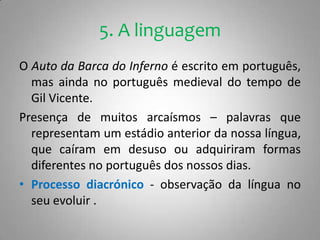 Gil Vicente oferece-nos nesta sua peça inúmeros registos ou níveis de língua, adequados  às personagens em cena.  Vão desde nível cuidado ao nível corrente, familiar, popular e ao calão. Introdução da gíria e de vocábulos técnicos. A linguagem é nesta peça fonte de recursos cómicos .