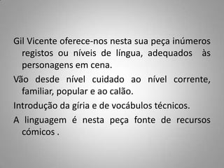 Neste Auto encontra-se também o discurso lírico.As marcas do discurso lírico são uma das características gerais do teatro de Gil Vicente, que muitas vezes nos dá cantigas ao modo tradicional, postas na boca de pastores, ou oferece-nos meditações lírico-filosóficas sobre a existência humana ou cantos de louvor impregnados de exaltação religiosa.