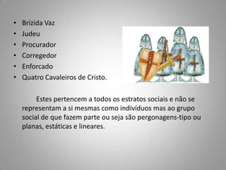 BrízidaVazJudeuProcurador Corregedor Enforcado Quatro Cavaleiros de Cristo.	Estes pertencem a todos os estratos sociais e não se representam a si mesmas como indivíduos mas ao grupo social de que fazem parte ou seja são pergonagens-tipo ou planas, estáticas e lineares.