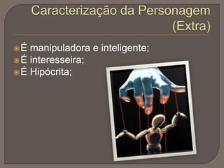 É

manipuladora e inteligente;
 É interesseira;
 É Hipócrita;

 