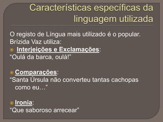 O registo de Língua mais utilizado é o popular.
Brízida Vaz utiliza:
 Interjeições e Exclamações:
“Oulá da barca, oulá!”
 Comparações:

“Santa Úrsula não converteu tantas cachopas
como eu…”
 Ironia:

“Que saboroso arrecear”

 