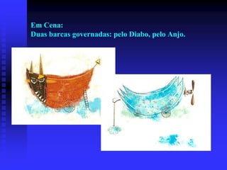 Em Cena:
Duas barcas governadas: pelo Diabo, pelo Anjo.

 