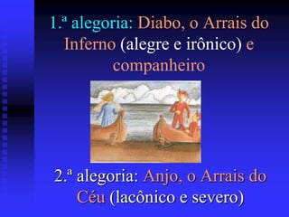 1.ª alegoria: Diabo, o Arrais do
Inferno (alegre e irônico) e
companheiro

2.ª alegoria: Anjo, o Arrais do
Céu (lacônico e severo)

 
