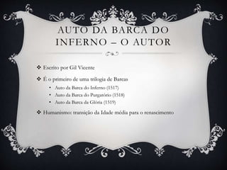 AUTO DA BARCA DO
INFERNO – O AUTOR
 Escrito por Gil Vicente
 É o primeiro de uma trilogia de Barcas
• Auto da Barca do Inferno (1517)
• Auto da Barca do Purgatório (1518)
• Auto da Barca da Glória (1519)
 Humanismo: transição da Idade média para o renascimento
 