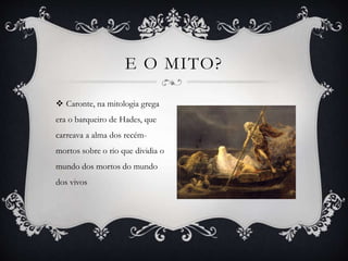  Caronte, na mitologia grega
era o barqueiro de Hades, que
carreava a alma dos recém-
mortos sobre o rio que dividia o
mundo dos mortos do mundo
dos vivos
E O MITO?
 