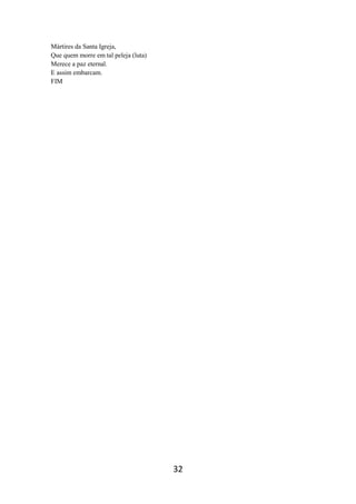 32
Mártires da Santa Igreja,
Que quem morre em tal peleja (luta)
Merece a paz eternal.
E assim embarcam.
FIM
 