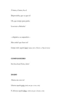 À barca, à barca, hu-u!
Depressinha, que se quer ir!
Oh, que tempo para partir,
Louvores a Belzebu!
– dirigindo-se ao companheiro –
Mas então! que fazes tu?
Limpa todo aquele leito! (espaço entre o Mastro e a Popa do barco)
COMPANHEIRO
Em boa hora! Feito, feito!
DIABO
Abaixa-me esse cu!
Liberta aquela poja (corda com que se vira a vela)
E afrouxa aquela driça. (corda com que se levanta a vela)
 