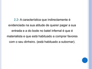 2.2- A característica que indirectamente é
evidenciada na sua atitude de querer pagar a sua
entrada e a do bode no batel infernal é que é
materialista e que está habituado a comprar favores
com o seu dinheiro. (está habituado a subornar).
 