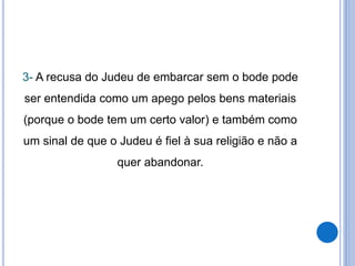 3- A recusa do Judeu de embarcar sem o bode pode
ser entendida como um apego pelos bens materiais
(porque o bode tem um certo valor) e também como
um sinal de que o Judeu é fiel à sua religião e não a
quer abandonar.
 