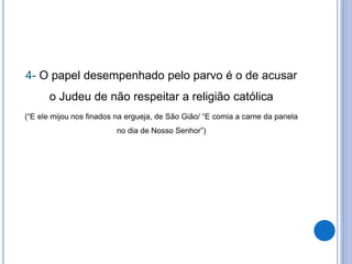 4- O papel desempenhado pelo parvo é o de acusar
o Judeu de não respeitar a religião católica
(“E ele mijou nos finados na ergueja, de São Gião/ “E comia a carne da panela
no dia de Nosso Senhor”)
 