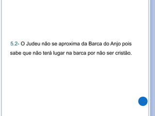 5.2- O Judeu não se aproxima da Barca do Anjo pois
sabe que não terá lugar na barca por não ser cristão.
 