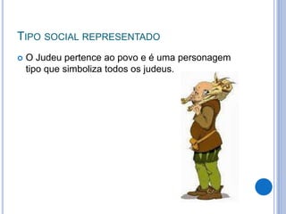 TIPO SOCIAL REPRESENTADO
 O Judeu pertence ao povo e é uma personagem
tipo que simboliza todos os judeus.
 