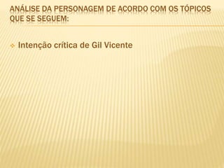 ANÁLISE DA PERSONAGEM DE ACORDO COM OS TÓPICOS
QUE SE SEGUEM:
 Intenção crítica de Gil Vicente
 