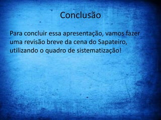 Conclusão
Para concluir essa apresentação, vamos fazer
uma revisão breve da cena do Sapateiro,
utilizando o quadro de sistematização!
 