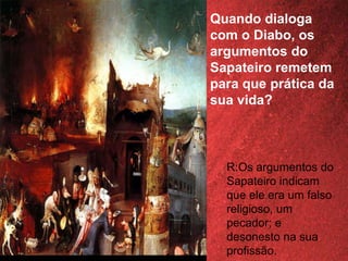 Quando dialoga
com o Diabo, os
argumentos do
Sapateiro remetem
para que prática da
sua vida?
R:Os argumentos do
Sapateiro indicam
que ele era um falso
religioso, um
pecador; e
desonesto na sua
profissão.
 