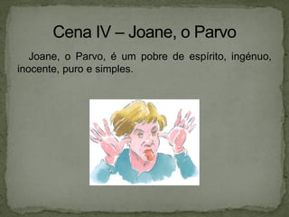 Joane, o Parvo, é um pobre de espírito, ingénuo,
inocente, puro e simples.
 