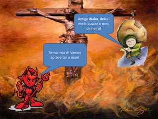 Rema mas é! Vamos
aproveitar a maré
Amigo diabo, deixa-
me ir buscar o meu
dinheiro!
 