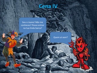 Cena IV
Sou o Joane! Não me
conheces? Posso entrar
na tua linda barca?
Quem aí vem?
 