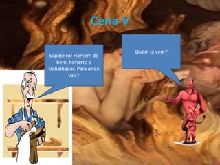 Cena V
Sapateiro! Homem de
bem, honesto e
trabalhador. Para onde
vais?
Quem lá vem?
 
