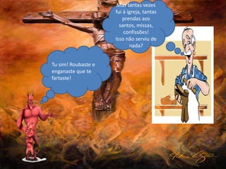 Tu sim! Roubaste e
enganaste que te
fartaste!
Mas tantas vezes
fui à igreja, tantas
prendas aos
santos, missas,
confissões!
Isso não serviu de
nada?
 