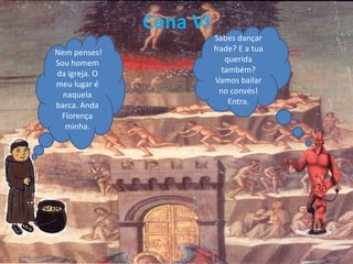 Cena VI
Nem penses!
Sou homem
da igreja. O
meu lugar é
naquela
barca. Anda
Florença
minha.
Sabes dançar
frade? E a tua
querida
também?
Vamos bailar
no convés!
Entra.
 