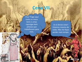 Cena VII
Viva! Trago aqui
todos os meus
bens e umas
raparigas bem
jeitosas que
trabalharam para
mim.
Já cá devias estar!
Estamos mesmo de
saída. Não me faças
perder mais tempo.
 