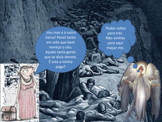 Podes voltar
para trás.
Não venhas
para aqui
maçar-me.
Vou mas é à outra
barca! Penei tanto
em vida que bem
mereço o céu.
Ajudei tanta gente
que se dizia devota.
É esta a minha
paga?
 