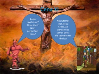 Cena XI
Então
cavaleiros!?
Onde ides?
Nem
perguntam
nada?
Nós lutámos
por Jesus
Cristo. Ao
paraíso nos
vamos que a
ele sabemos ter
direito!
 