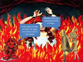 Já de volta? Eu bem
te disse! Vá, pega
nos remos e dá cá
uma ajuda
Maldita hora! Ai,
que pouca sorte
a minha…
 