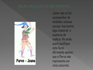 Joane não se faz
acompanhar de
símbolos cénicos,
porque representa
algo imaterial a
ausência de
malícia. Há ainda
quem justifique
este facto,
afirmando apenas
que o Parvo não
representa um
vício concreto.
 