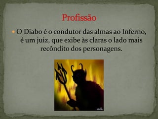  O Diabo é o condutor das almas ao Inferno,
  é um juiz, que exibe às claras o lado mais
        recôndito dos personagens.
 