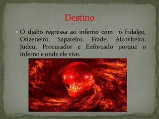  O diabo regressa ao inferno com
                               o Fidalgo,
 Onzeneiro, Sapateiro, Frade, Alcoviteira,
 Judeu, Procurador e Enforcado porque o
 inferno e onde ele vive.
 
