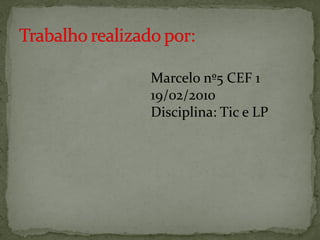 Marcelo nº5 CEF 1
19/02/2010
Disciplina: Tic e LP
 