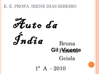 E. E. PROFA. IRENE DIAS RIBEIRO ,[object Object],[object Object],[object Object],Auto da Índia Gil  Vicente 1ª  A  - 2010 