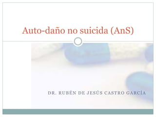 DR. RUBÉN DE JESÚS CASTRO GARCÍA
Auto-daño no suicida (AnS)
 