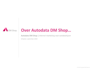 Autodata DM Shop |  Internet marketing voor autobedrijven Over Autodata DM Shop… Schiphol, september 2010 © 2010 Autodata DM Shop BV 