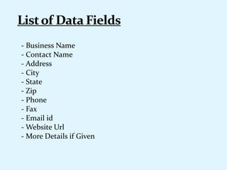- Business Name
- Contact Name
- Address
- City
- State
- Zip
- Phone
- Fax
- Email id
- Website Url
- More Details if Given
 