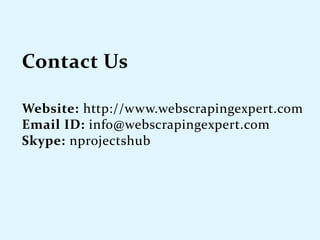 Website: http://www.webscrapingexpert.com
Email ID: info@webscrapingexpert.com
Skype: nprojectshub
 