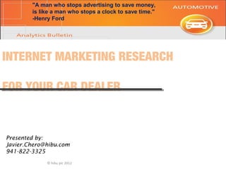 © hibu plc 2012
INTERNET MARKETING RESEARCH
FOR YOUR CAR DEALER
Presented by:
Javier.Chero@hibu.com
941-822-3325
"A man who stops advertising to save money,
is like a man who stops a clock to save time."
-Henry Ford
 