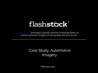 Case Study: Automotive
Imagery
FlashStock leverages a global network of photographers to
source authentic imagery of real people and your brand.
February 2015
 