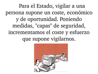     Para el Estado, vigilar a una 
persona supone un coste, económico 
y de oportunidad. Poniendo 
medidas, "capas" de seguridad, 
incrementamos el coste y esfuerzo 
que supone vigilarnos.
 