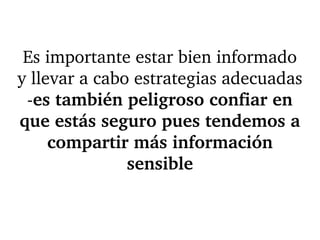 Es importante estar bien informado 
y llevar a cabo estrategias adecuadas 
­es también peligroso confiar en 
que estás seguro pues tendemos a 
compartir más información 
sensible
 