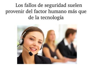     Los fallos de seguridad suelen 
provenir del factor humano más que 
de la tecnología
 